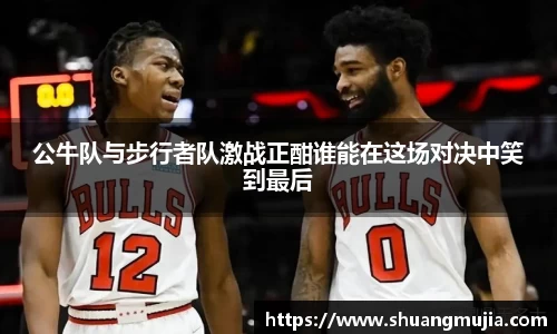 公牛队与步行者队激战正酣谁能在这场对决中笑到最后