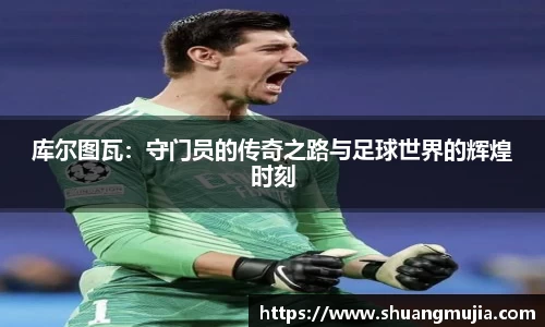 库尔图瓦：守门员的传奇之路与足球世界的辉煌时刻