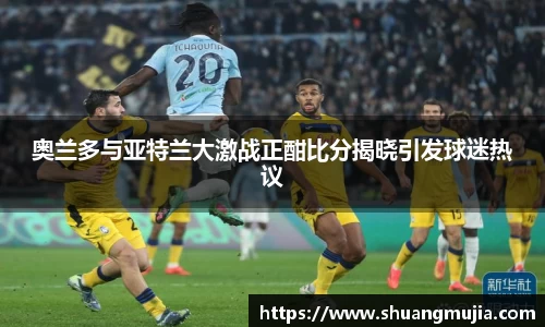 奥兰多与亚特兰大激战正酣比分揭晓引发球迷热议