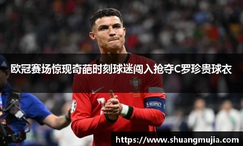 欧冠赛场惊现奇葩时刻球迷闯入抢夺C罗珍贵球衣